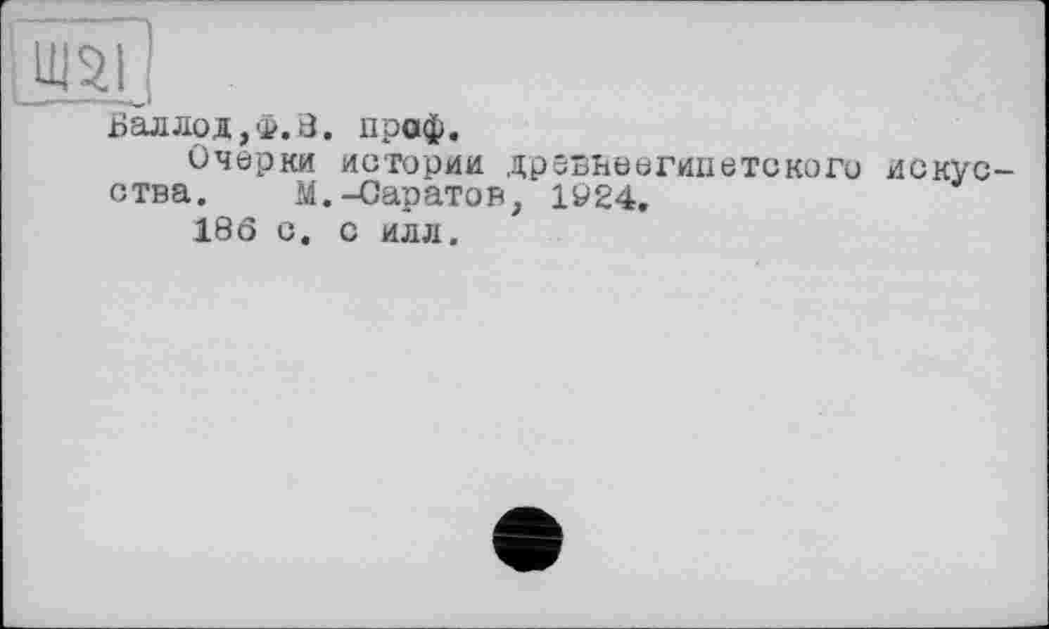 ﻿Валлод,ф.В. праф.
Очерки ИСТОрИИ дрзвьеегипетского искусства. М. -Саратов, 1924.
18Ô С. С ИЛЛ.